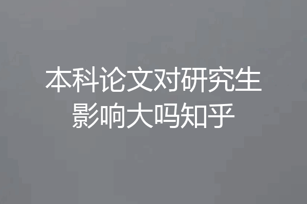 本科论文对研究生影响大吗知乎