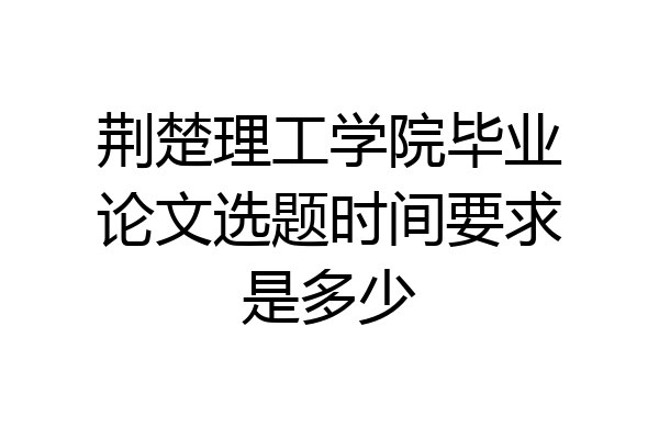 荆楚理工学院毕业论文选题时间要求是多少