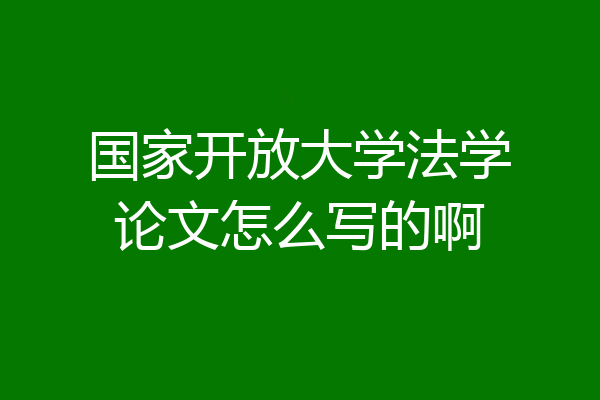 国家开放大学法学论文怎么写的啊
