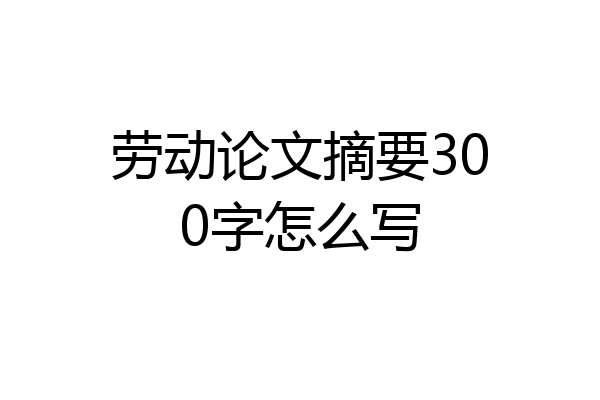 劳动论文摘要300字怎么写