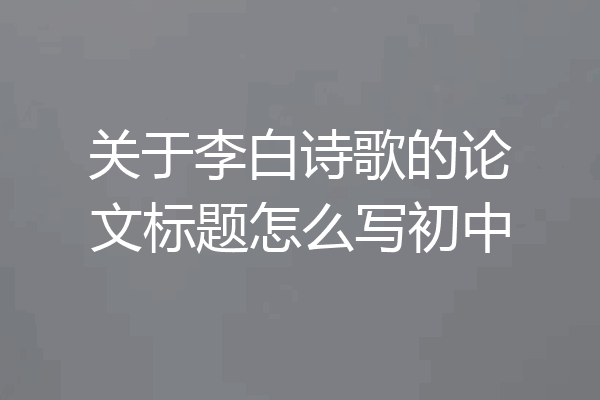 关于李白诗歌的论文标题怎么写初中