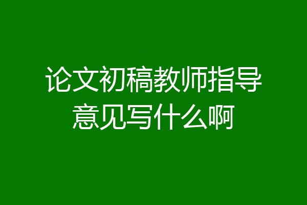 论文初稿教师指导意见写什么啊
