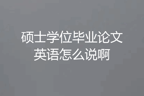 硕士学位毕业论文英语怎么说啊