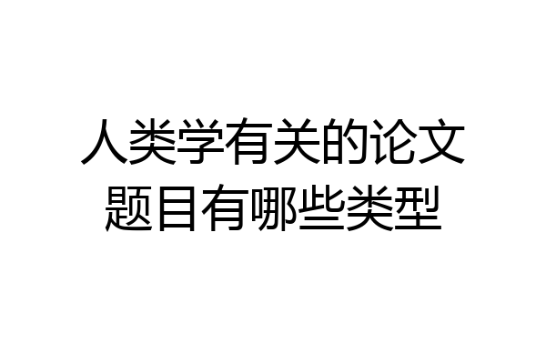 人类学有关的论文题目有哪些类型