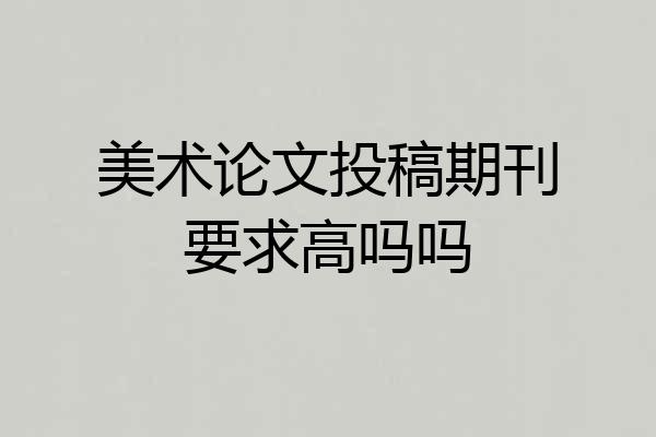 美术论文投稿期刊要求高吗吗