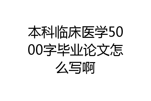 本科临床医学5000字毕业论文怎么写啊
