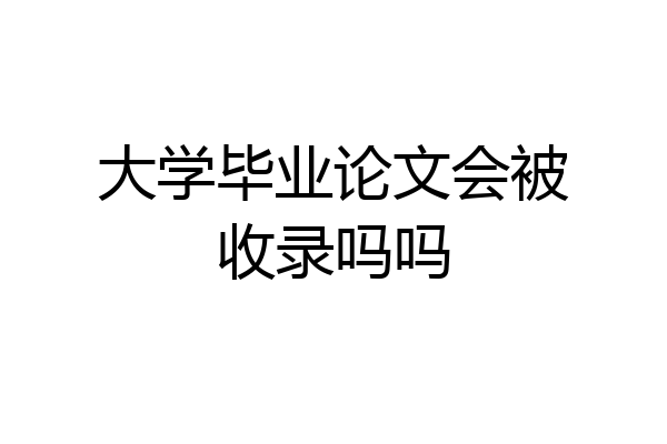 大学毕业论文会被收录吗吗