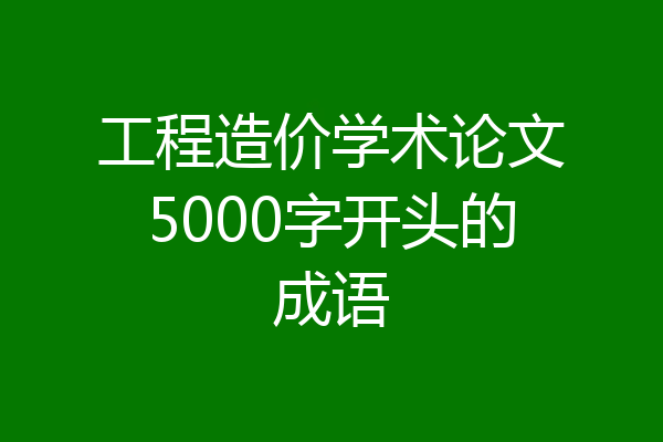 工程造价学术论文5000字开头的成语