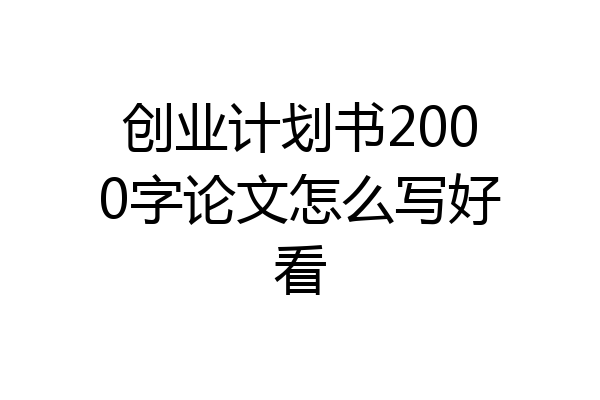创业计划书2000字论文怎么写好看