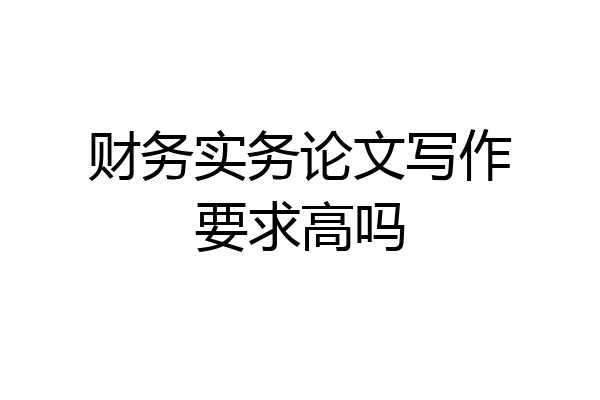 财务实务论文写作要求高吗