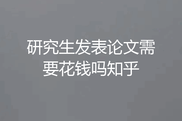 研究生发表论文需要花钱吗知乎