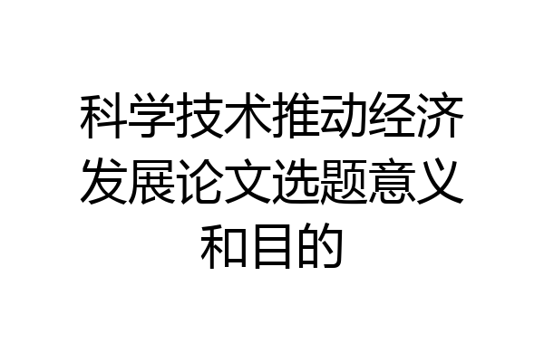科学技术推动经济发展论文选题意义和目的