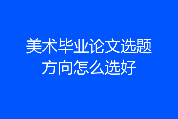 美术毕业论文选题方向怎么选好