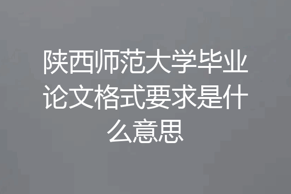 陕西师范大学毕业论文格式要求是什么意思