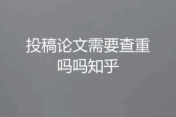 投稿论文需要查重吗吗知乎