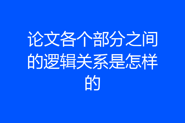 论文各个部分之间的逻辑关系是怎样的