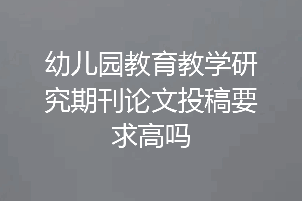 幼儿园教育教学研究期刊论文投稿要求高吗