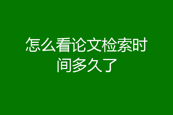 怎么看论文检索时间多久了