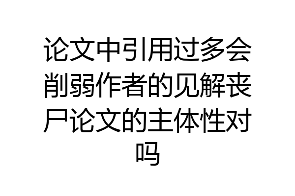 论文中引用过多会削弱作者的见解丧尸论文的主体性对吗