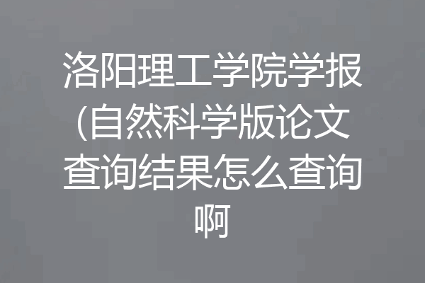 洛阳理工学院学报(自然科学版论文查询结果怎么查询啊