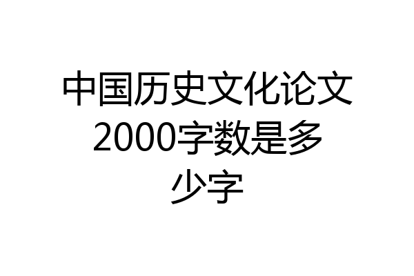 中国历史文化论文2000字数是多少字