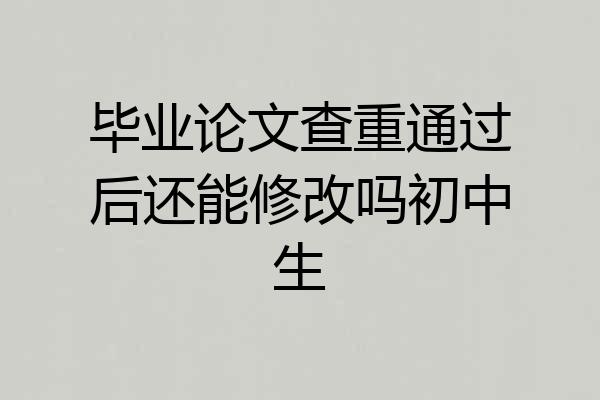 毕业论文查重通过后还能修改吗初中生