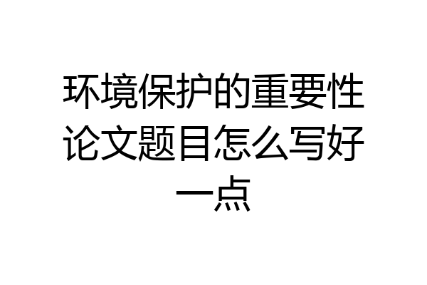 环境保护的重要性论文题目怎么写好一点