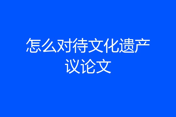 怎么对待文化遗产议论文