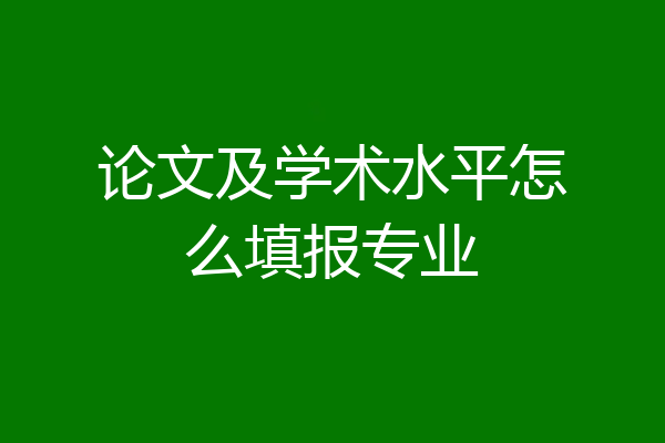 论文及学术水平怎么填报专业