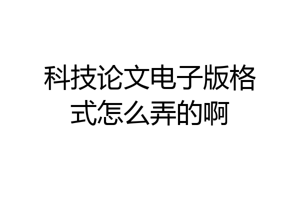 科技论文电子版格式怎么弄的啊