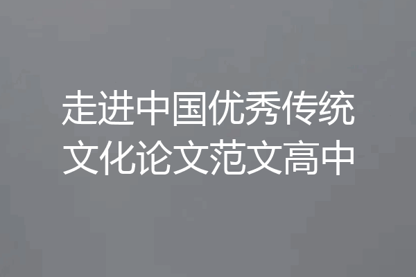 走进中国优秀传统文化论文范文高中
