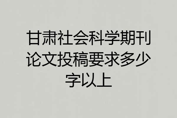 甘肃社会科学期刊论文投稿要求多少字以上