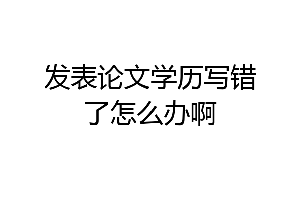 发表论文学历写错了怎么办啊