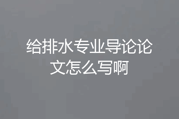 给排水专业导论论文怎么写啊