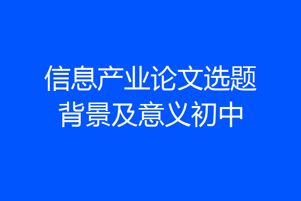 信息产业论文选题背景及意义初中