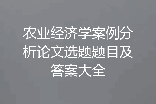 农业经济学案例分析论文选题题目及答案大全