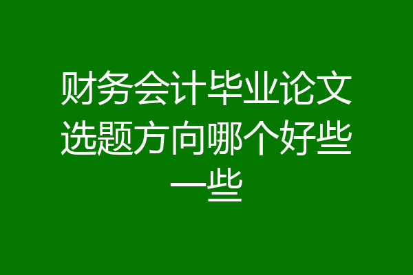 财务会计毕业论文选题方向哪个好些一些