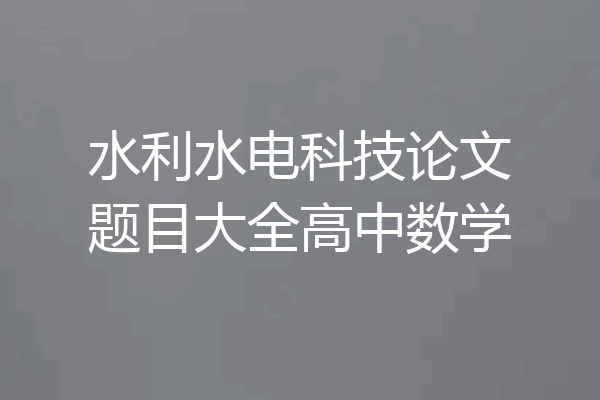 水利水电科技论文题目大全高中数学
