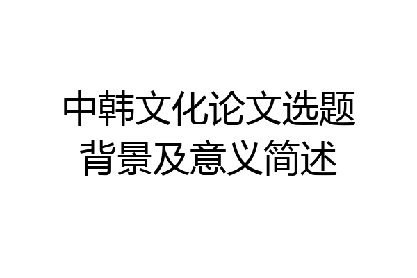 中韩文化论文选题背景及意义简述