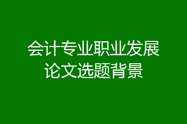 会计专业职业发展论文选题背景