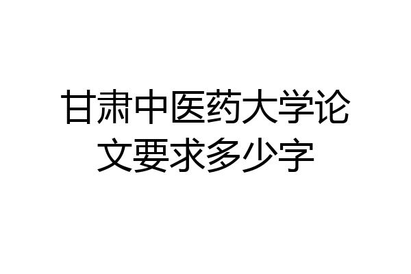 甘肃中医药大学论文要求多少字