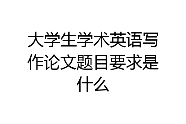 大学生学术英语写作论文题目要求是什么