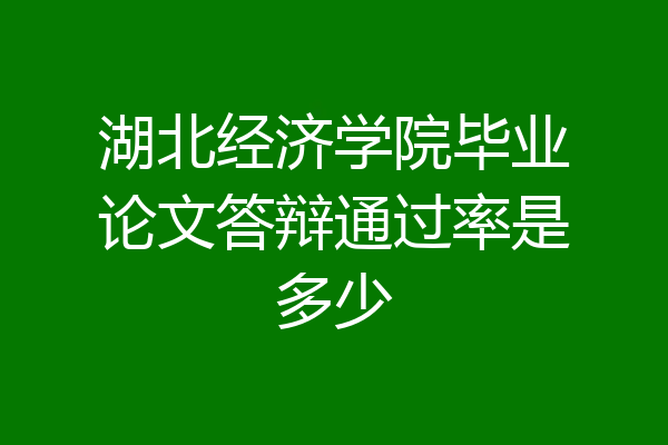 湖北经济学院毕业论文答辩通过率是多少