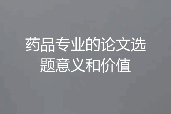 药品专业的论文选题意义和价值