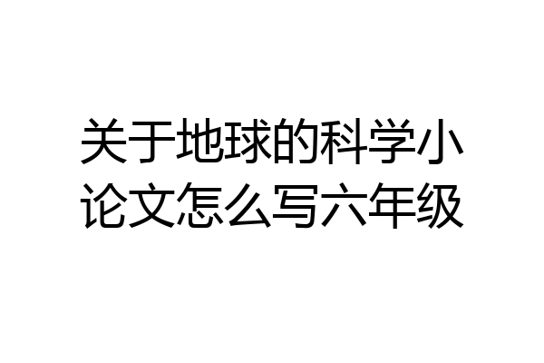 关于地球的科学小论文怎么写六年级