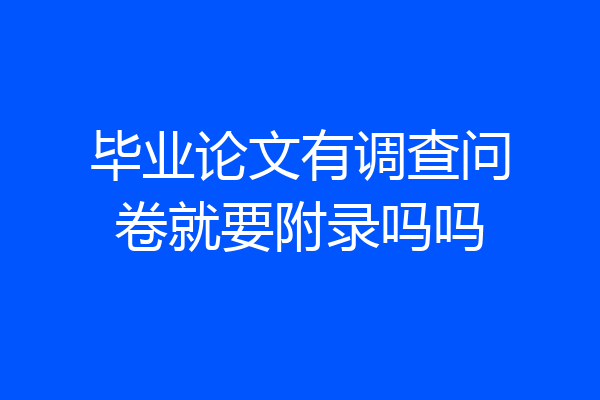毕业论文有调查问卷就要附录吗吗