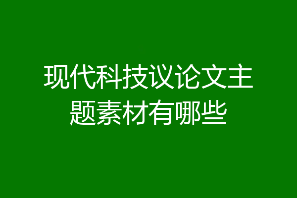 现代科技议论文主题素材有哪些