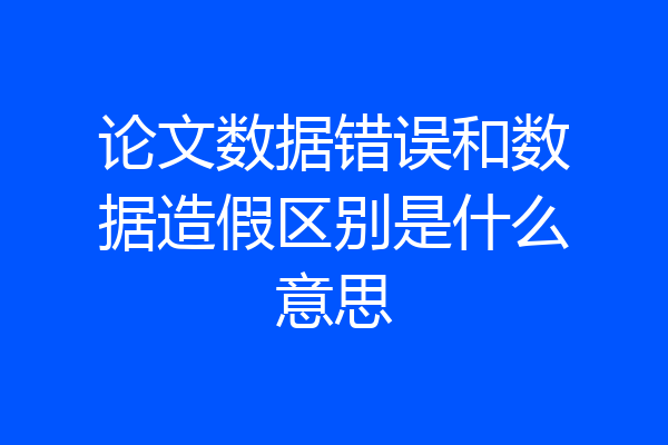 论文数据错误和数据造假区别是什么意思