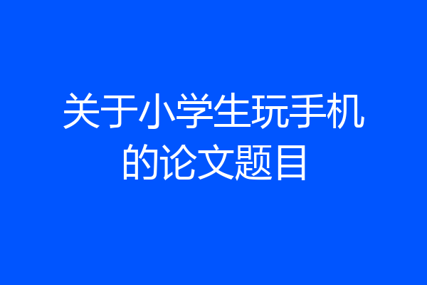 关于小学生玩手机的论文题目