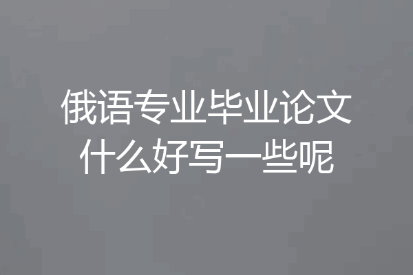 俄语专业毕业论文什么好写一些呢